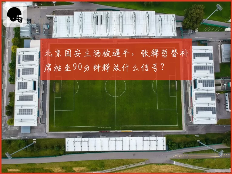 北京国安主场被逼平，张稀哲替补席枯坐90分钟释放什么信号？