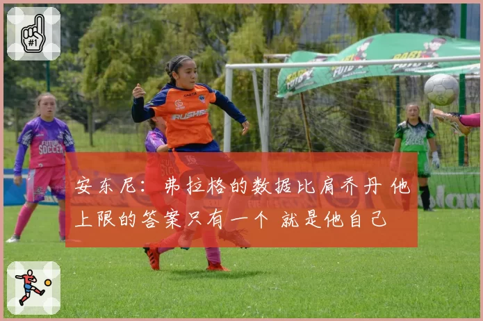 安东尼：弗拉格的数据比肩乔丹 他上限的答案只有一个 就是他自己