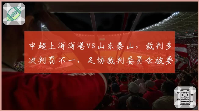 中超上海海港vs山东泰山，裁判多次判罚不一，足协裁判委员会被要求公开解释