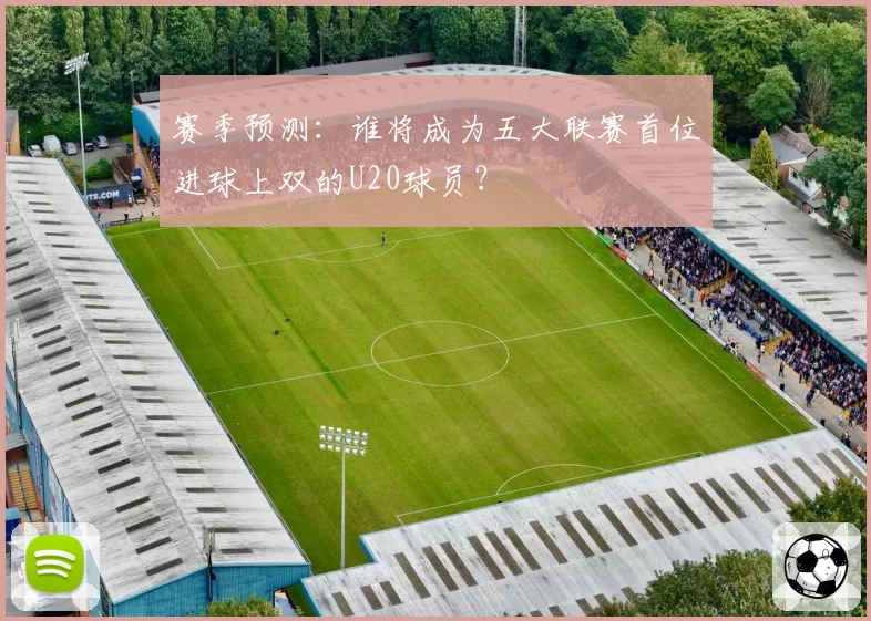 赛季预测：谁将成为五大联赛首位进球上双的U20球员？