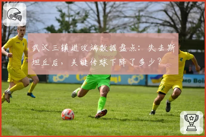 武汉三镇进攻端数据盘点：失去斯坦丘后，关键传球下降了多少？
