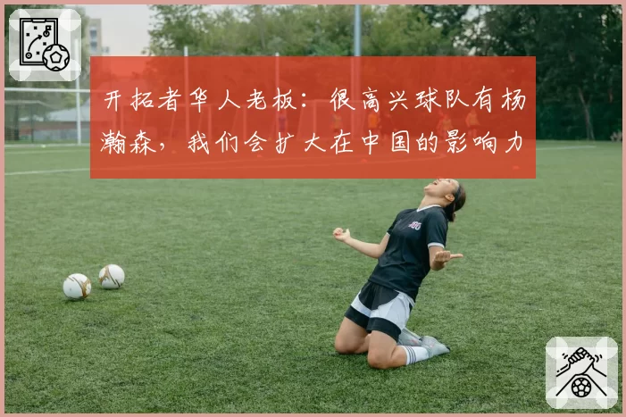 开拓者华人老板：很高兴球队有杨瀚森，我们会扩大在中国的影响力