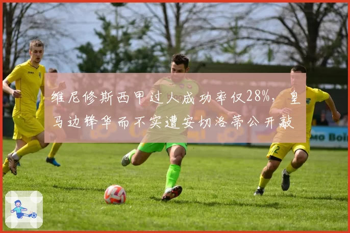 维尼修斯西甲过人成功率仅28%，皇马边锋华而不实遭安切洛蒂公开敲打