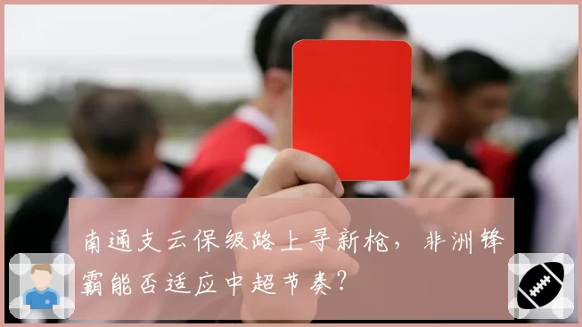 南通支云保级路上寻新枪，非洲锋霸能否适应中超节奏？