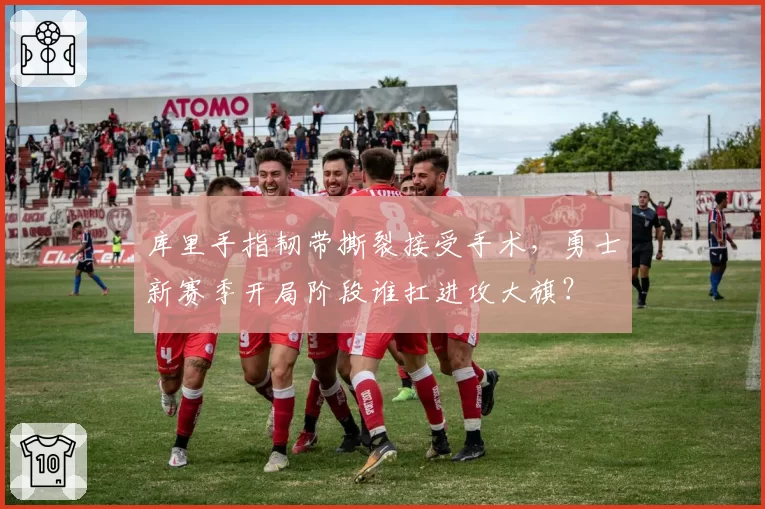 库里手指韧带撕裂接受手术，勇士新赛季开局阶段谁扛进攻大旗？