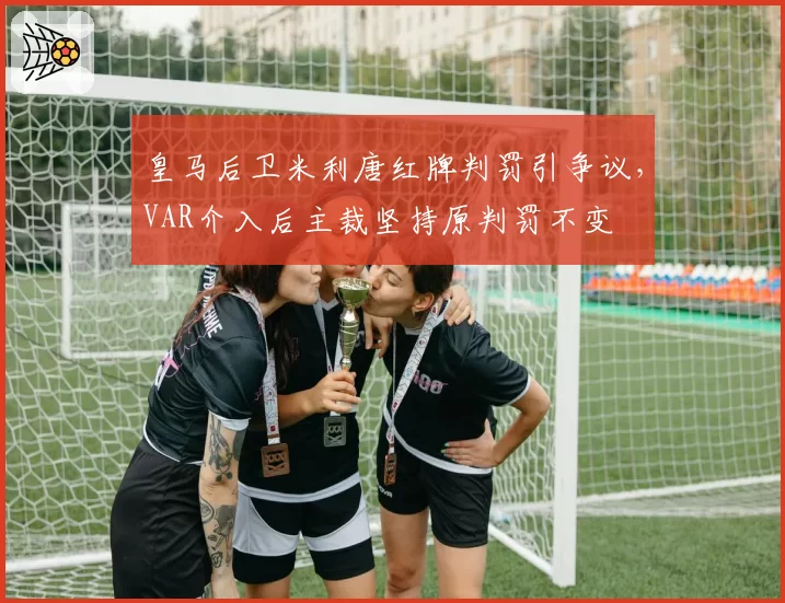 皇马后卫米利唐红牌判罚引争议，VAR介入后主裁坚持原判罚不变