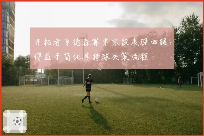 开拓者亨德森赛季末段表现回暖，得益于简化其持球决策流程