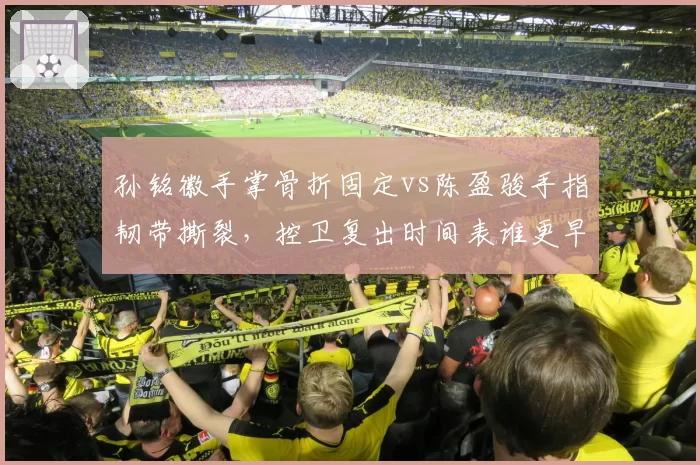 孙铭徽手掌骨折固定vs陈盈骏手指韧带撕裂,控卫复出时间表谁更早?