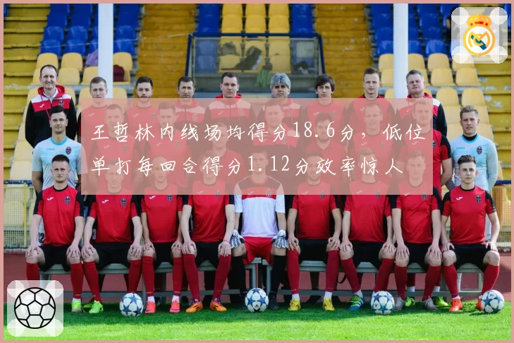 王哲林内线场均得分18.6分，低位单打每回合得分1.12分效率惊人