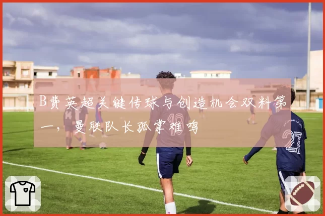 B费英超关键传球与创造机会双料第一，曼联队长孤掌难鸣
