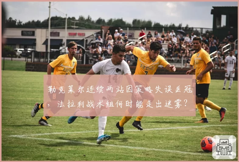 勒克莱尔连续两站因策略失误丢冠,法拉利战术组何时能走出迷雾?