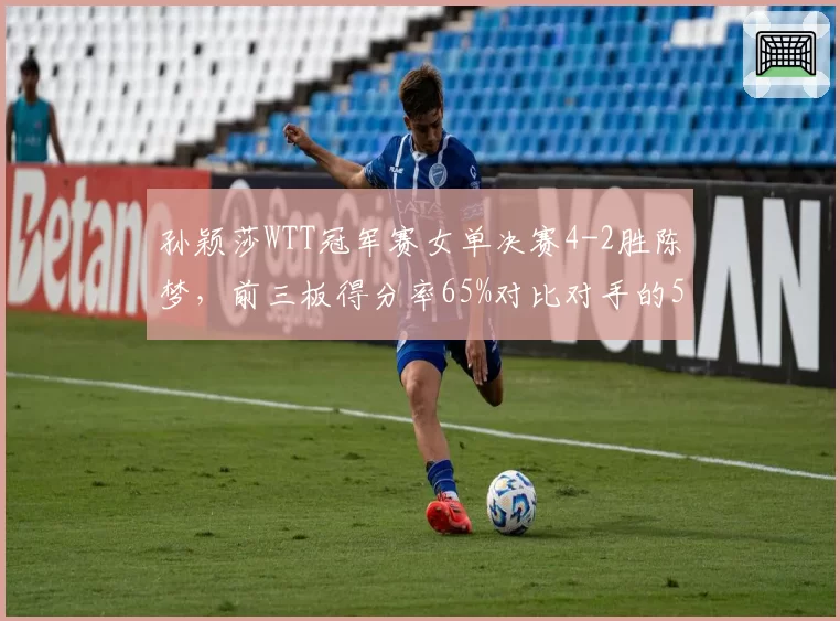 孙颖莎WTT冠军赛女单决赛4-2胜陈梦，前三板得分率65%对比对手的53%