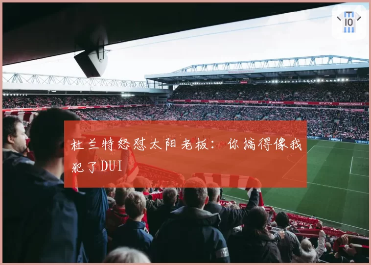 杜兰特怒怼太阳老板：你搞得像我犯了DUI