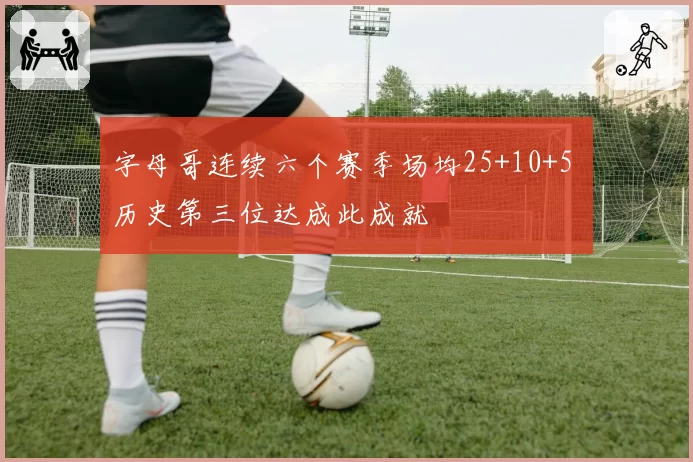 字母哥连续六个赛季场均25+10+5 历史第三位达成此成就