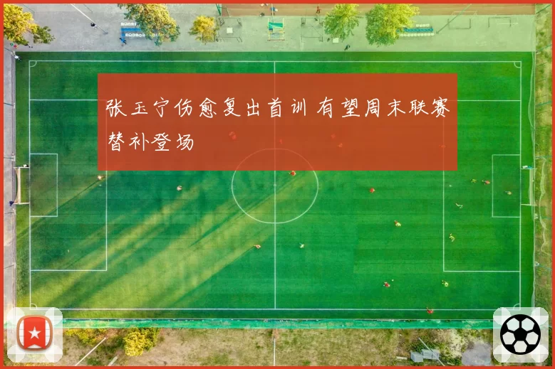 张玉宁伤愈复出首训 有望周末联赛替补登场