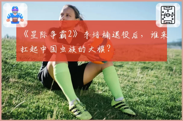 《星际争霸2》李培楠退役后，谁来扛起中国虫族的大旗？