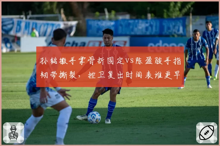孙铭徽手掌骨折固定vs陈盈骏手指韧带撕裂,控卫复出时间表谁更早?