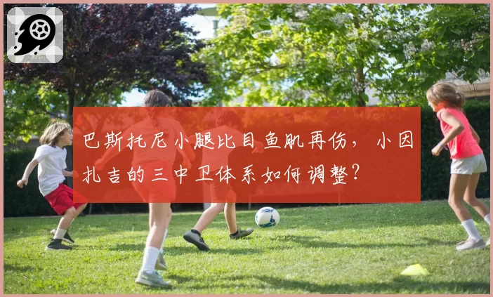 巴斯托尼小腿比目鱼肌再伤，小因扎吉的三中卫体系如何调整？