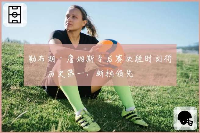 勒布朗·詹姆斯季后赛决胜时刻得分历史第一，断档领先