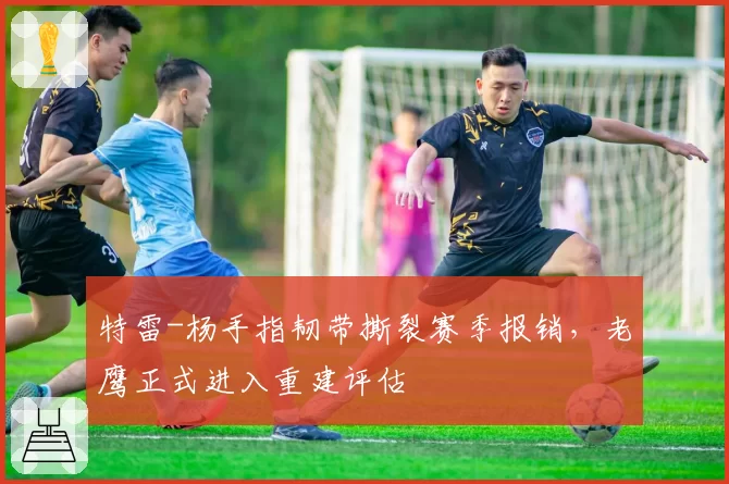 特雷-杨手指韧带撕裂赛季报销，老鹰正式进入重建评估