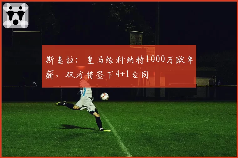 斯基拉：皇马给科纳特1000万欧年薪，双方将签下4+1合同