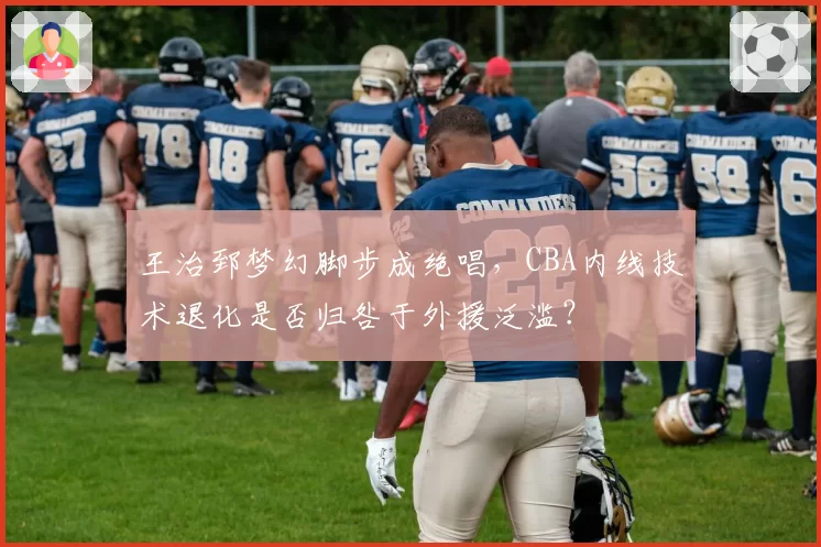 王治郅梦幻脚步成绝唱，CBA内线技术退化是否归咎于外援泛滥？