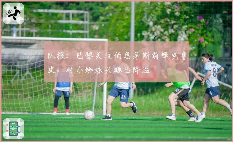 队报：巴黎关注伯恩茅斯前锋克鲁皮，对小蜘蛛兴趣已降温