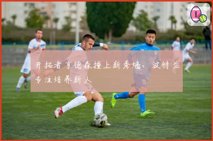 开拓者亨德森撞上新秀墙，波特兰专注培养新人