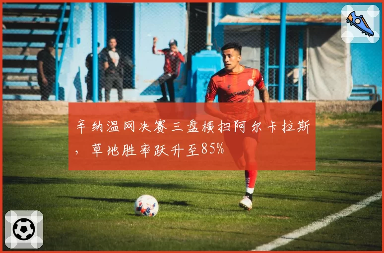 辛纳温网决赛三盘横扫阿尔卡拉斯，草地胜率跃升至85%