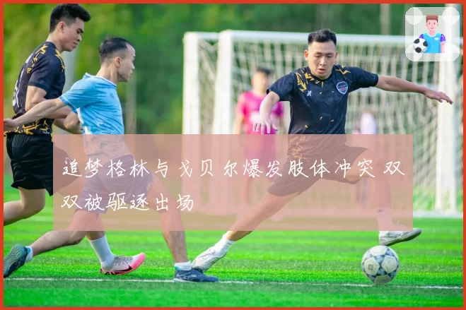 追梦格林与戈贝尔爆发肢体冲突 双双被驱逐出场