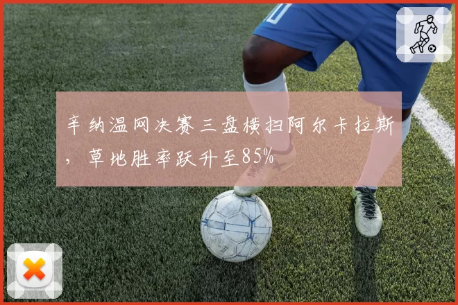 辛纳温网决赛三盘横扫阿尔卡拉斯，草地胜率跃升至85%