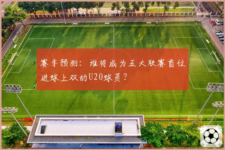 赛季预测：谁将成为五大联赛首位进球上双的U20球员？