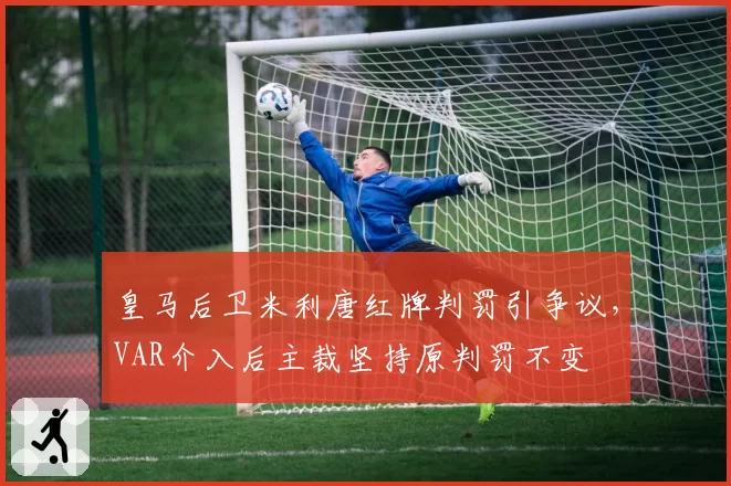 皇马后卫米利唐红牌判罚引争议，VAR介入后主裁坚持原判罚不变