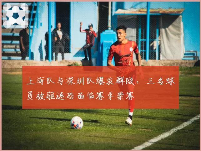 上海队与深圳队爆发群殴,三名球员被驱逐恐面临赛季禁赛