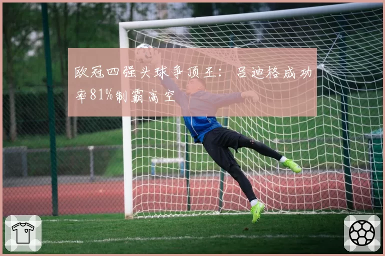 欧冠四强头球争顶王：吕迪格成功率81%制霸高空