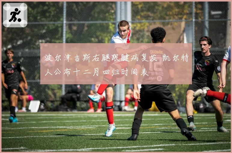 波尔津吉斯右腿跟腱病复发 凯尔特人公布十二月回归时间表