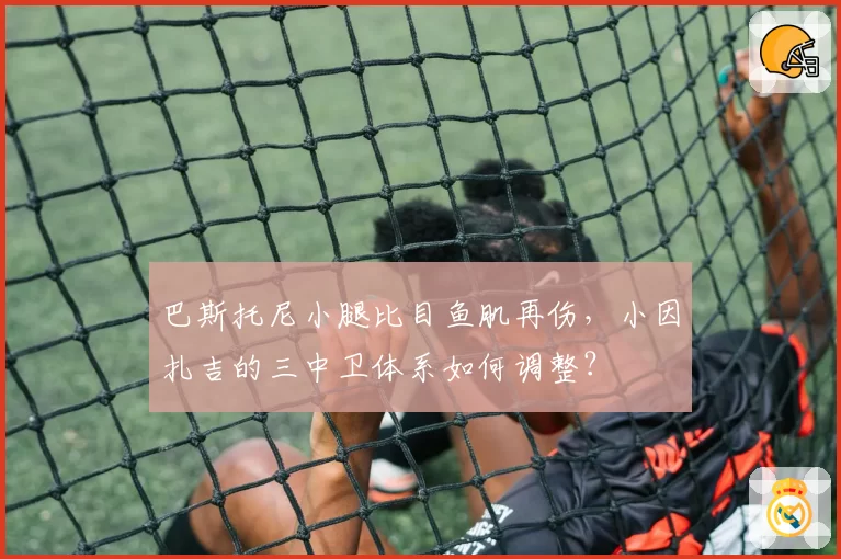 巴斯托尼小腿比目鱼肌再伤，小因扎吉的三中卫体系如何调整？