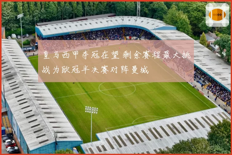 皇马西甲夺冠在望 剩余赛程最大挑战为欧冠半决赛对阵曼城