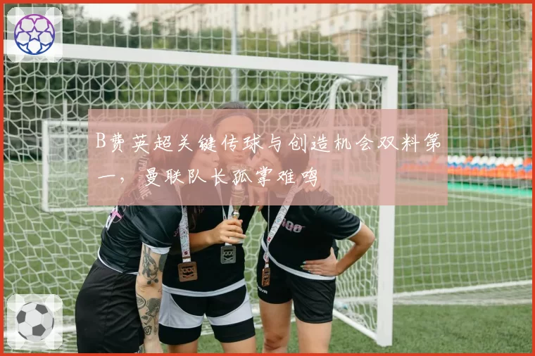B费英超关键传球与创造机会双料第一，曼联队长孤掌难鸣
