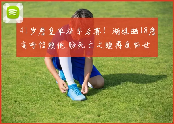 41岁詹皇单核季后赛！湖媒晒18詹高呼信赖他 盼死亡之瞳再度临世