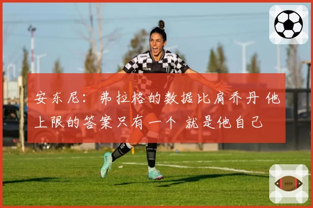 安东尼：弗拉格的数据比肩乔丹 他上限的答案只有一个 就是他自己