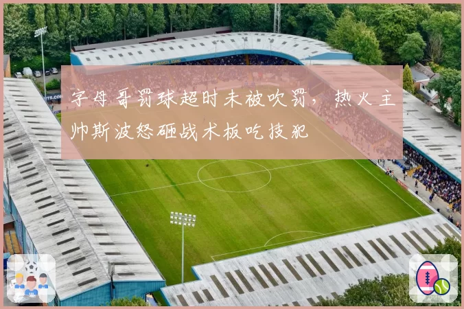 字母哥罚球超时未被吹罚,热火主帅斯波怒砸战术板吃技犯
