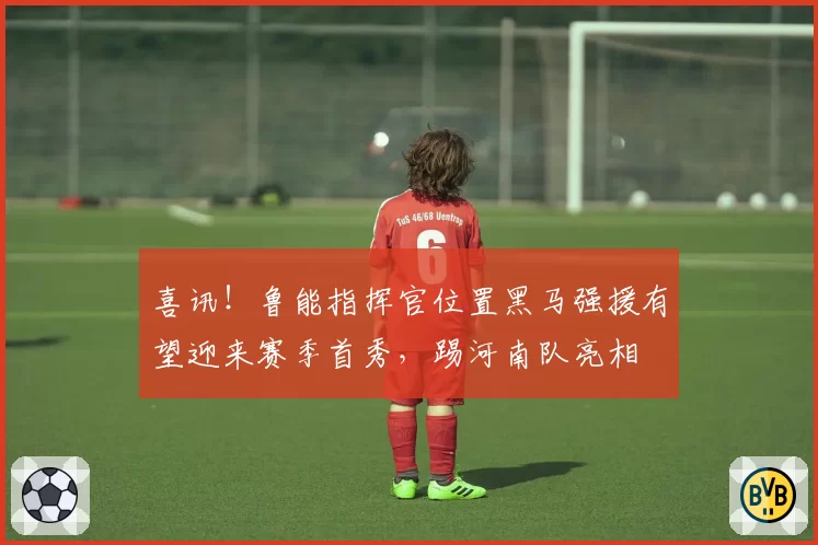 喜讯！鲁能指挥官位置黑马强援有望迎来赛季首秀，踢河南队亮相