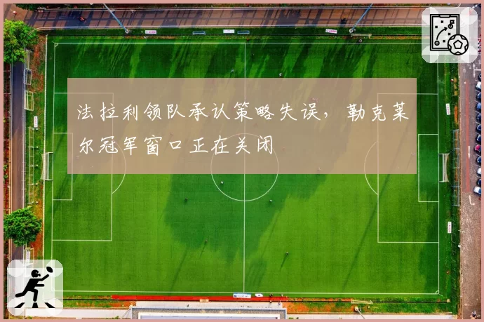 法拉利领队承认策略失误，勒克莱尔冠军窗口正在关闭
