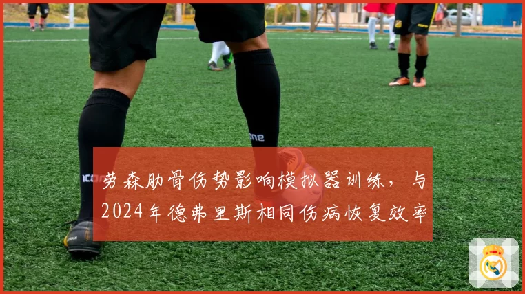 劳森肋骨伤势影响模拟器训练，与2024年德弗里斯相同伤病恢复效率对比