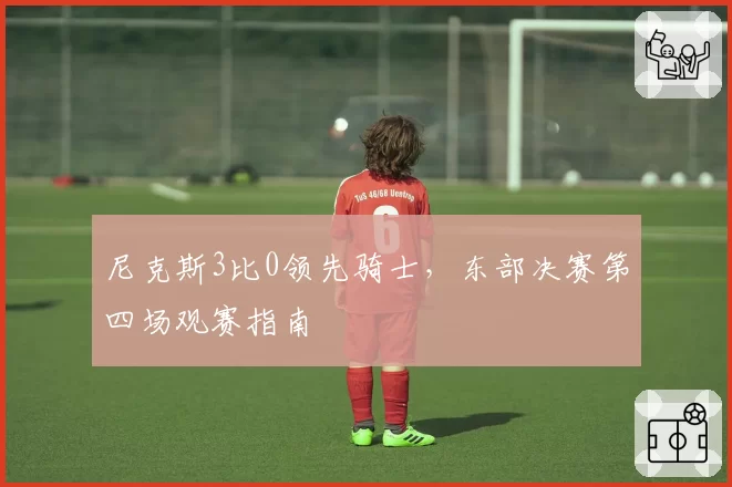 尼克斯3比0领先骑士，东部决赛第四场观赛指南