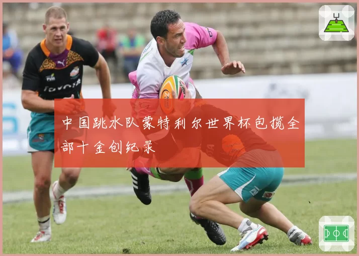 中国跳水队蒙特利尔世界杯包揽全部十金创纪录