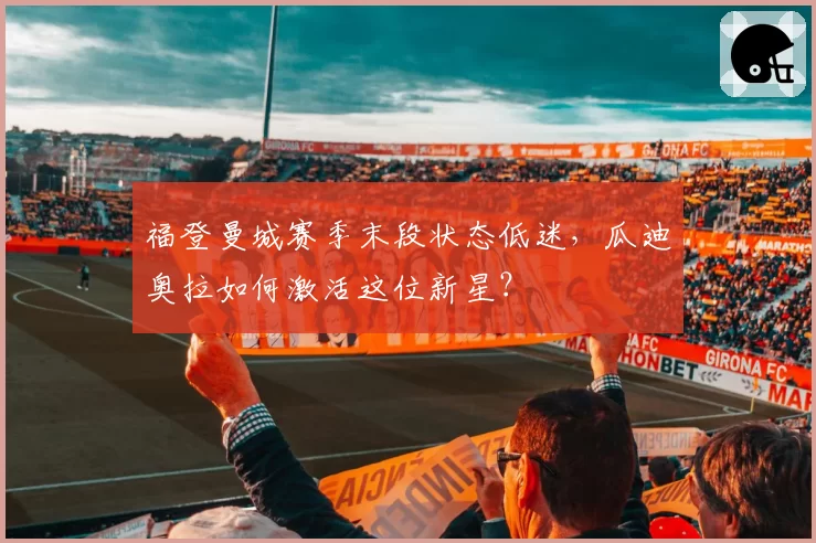 福登曼城赛季末段状态低迷，瓜迪奥拉如何激活这位新星？