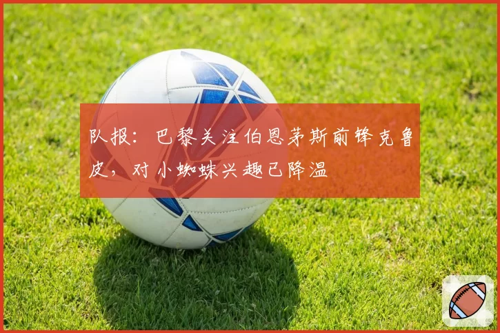 队报：巴黎关注伯恩茅斯前锋克鲁皮，对小蜘蛛兴趣已降温