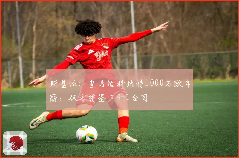 斯基拉：皇马给科纳特1000万欧年薪，双方将签下4+1合同